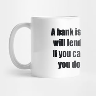 A bank is a place that will lend you money if you can prove that you don't need it Mug